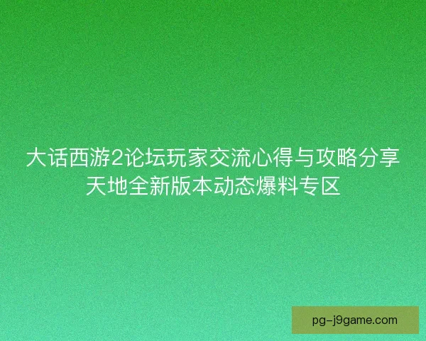 大话西游2论坛玩家交流心得与攻略分享天地全新版本动态爆料专区