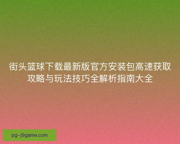 街头篮球下载最新版官方安装包高速获取攻略与玩法技巧全解析指南大全