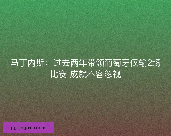 马丁内斯：过去两年带领葡萄牙仅输2场比赛 成就不容忽视